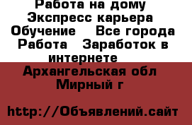 Работа на дому. Экспресс-карьера. Обучение. - Все города Работа » Заработок в интернете   . Архангельская обл.,Мирный г.